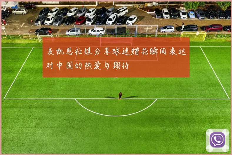 麦凯恩社媒分享球迷赠花瞬间表达对中国的热爱与期待