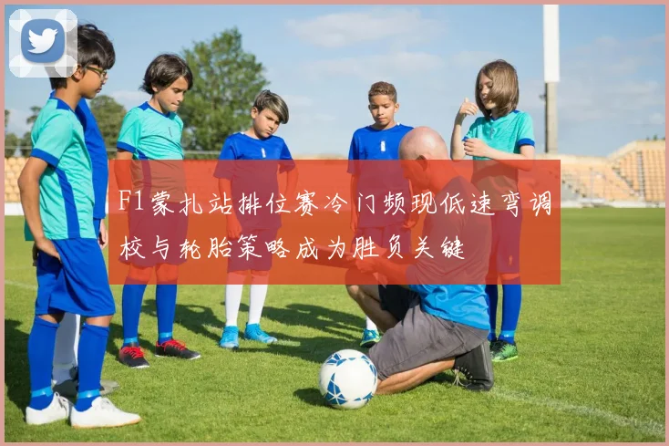 F1蒙扎站排位赛冷门频现低速弯调校与轮胎策略成为胜负关键