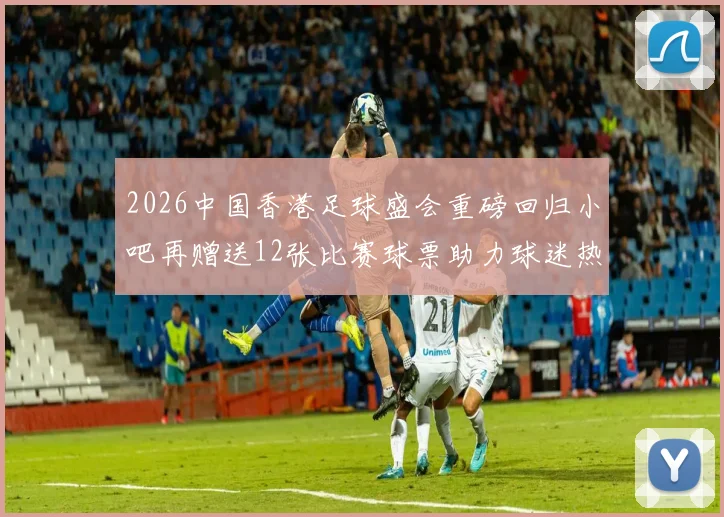 2026中国香港足球盛会重磅回归小吧再赠送12张比赛球票助力球迷热情