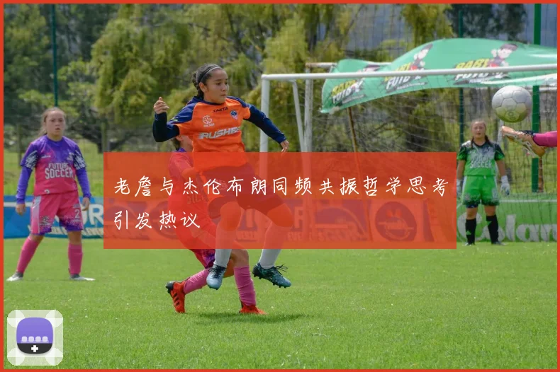 老詹与杰伦布朗同频共振哲学思考引发热议