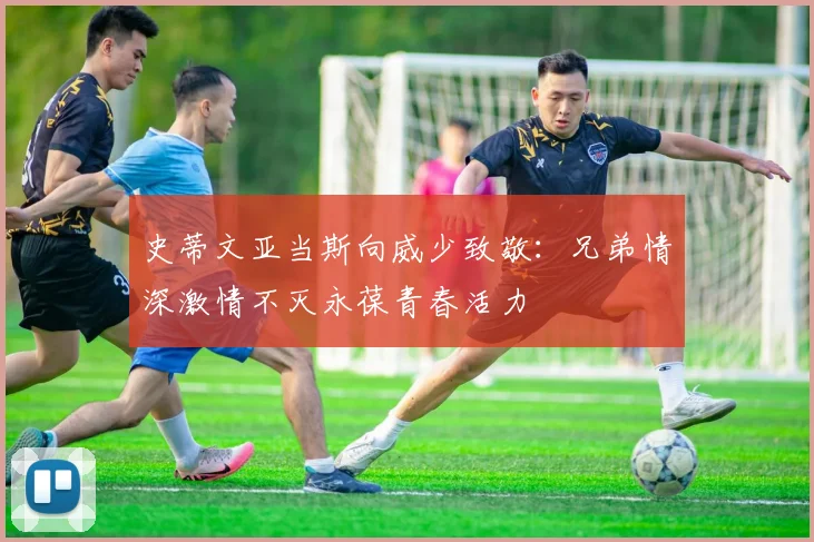 史蒂文亚当斯向威少致敬：兄弟情深激情不灭永葆青春活力